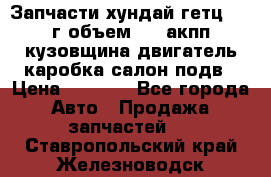 Запчасти хундай гетц 2010г объем 1.6 акпп кузовщина двигатель каробка салон подв › Цена ­ 1 000 - Все города Авто » Продажа запчастей   . Ставропольский край,Железноводск г.